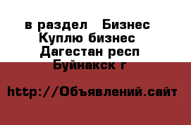  в раздел : Бизнес » Куплю бизнес . Дагестан респ.,Буйнакск г.